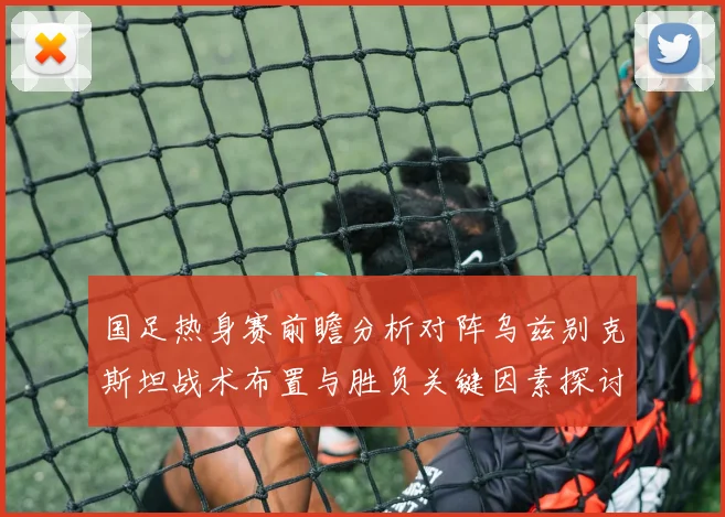 国足热身赛前瞻分析对阵乌兹别克斯坦战术布置与胜负关键因素探讨